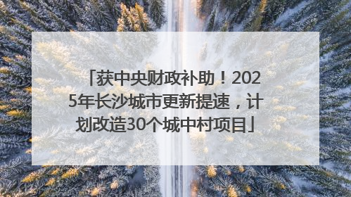 获中央财政补助！2025年长沙城市更新提速，计划改造30个城中村项目