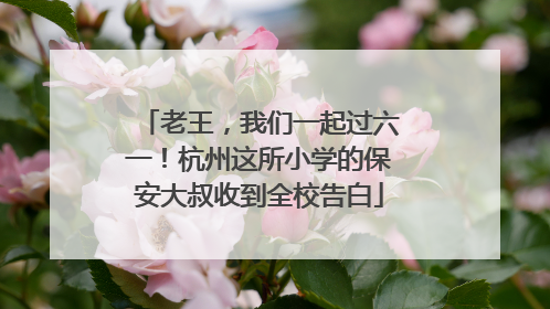 老王，我们一起过六一！杭州这所小学的保安大叔收到全校告白