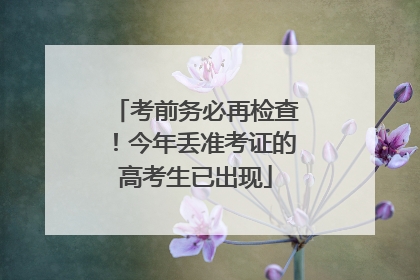考前务必再检查！今年丢准考证的高考生已出现
