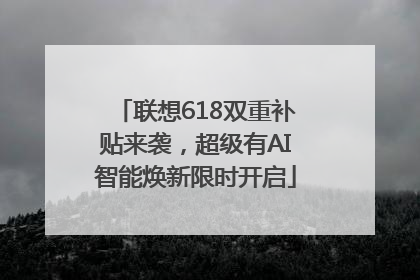 联想618双重补贴来袭，超级有AI智能焕新限时开启