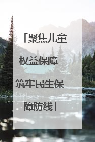 聚焦儿童权益保障 筑牢民生保障防线