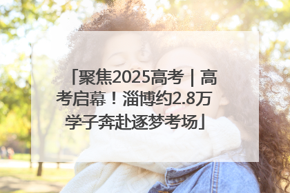 聚焦2025高考｜高考启幕！淄博约2.8万学子奔赴逐梦考场