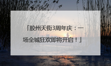 胶州天街3周年庆：一场全城狂欢即将开启！