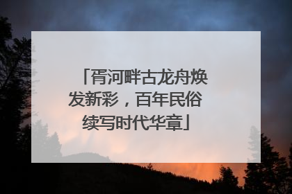 胥河畔古龙舟焕发新彩，百年民俗续写时代华章