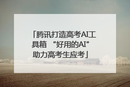 腾讯打造高考AI工具箱 “好用的AI”助力高考生应考