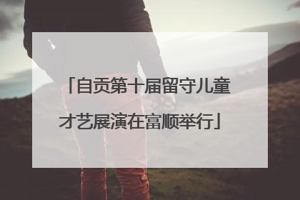 自贡第十届留守儿童才艺展演在富顺举行