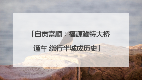 自贡富顺：福源灏特大桥通车 绕行半城成历史