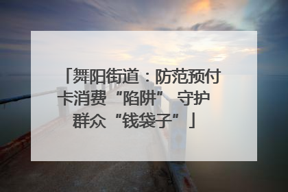 舞阳街道：防范预付卡消费“陷阱” 守护群众“钱袋子”