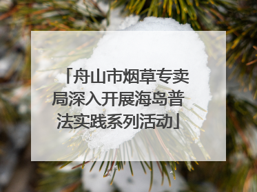 舟山市烟草专卖局深入开展海岛普法实践系列活动