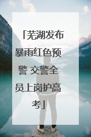 芜湖发布暴雨红色预警 交警全员上岗护高考