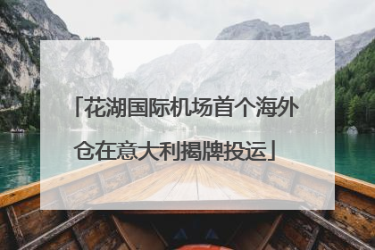 花湖国际机场首个海外仓在意大利揭牌投运