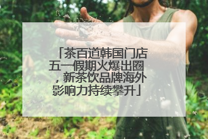 茶百道韩国门店五一假期火爆出圈，新茶饮品牌海外影响力持续攀升