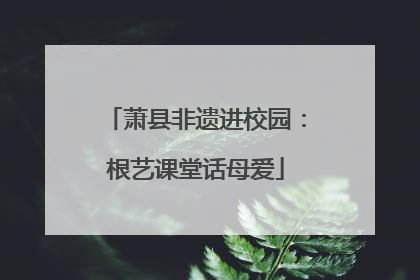 萧县非遗进校园：根艺课堂话母爱