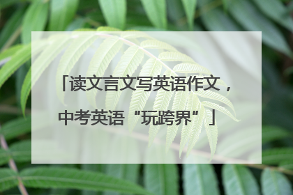 读文言文写英语作文，中考英语“玩跨界”