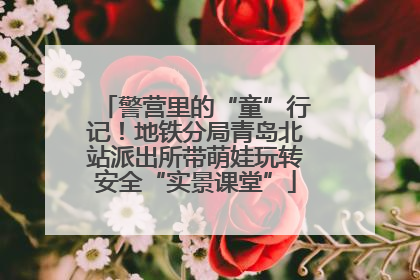 警营里的“童”行记！地铁分局青岛北站派出所带萌娃玩转安全“实景课堂”
