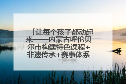 让每个孩子都动起来——内蒙古呼伦贝尔市构建特色课程+非遗传承+赛事体系校园体育生态链