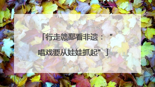 行走赣鄱看非遗：“唱戏要从娃娃抓起”