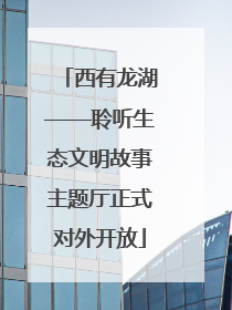 西有龙湖——聆听生态文明故事主题厅正式对外开放
