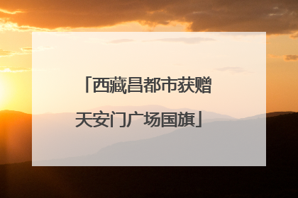 西藏昌都市获赠天安门广场国旗