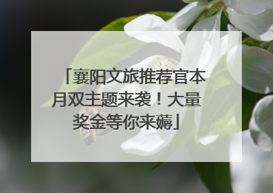 襄阳文旅推荐官本月双主题来袭！大量奖金等你来薅