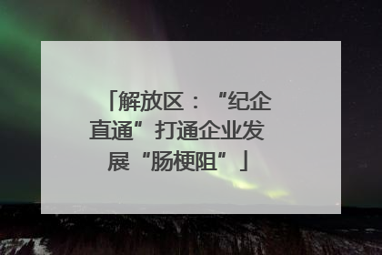 解放区：“纪企直通”打通企业发展“肠梗阻”