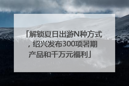 解锁夏日出游N种方式，绍兴发布300项暑期产品和千万元福利