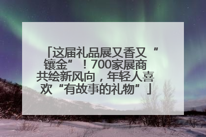 这届礼品展又香又“镶金”！700家展商共绘新风向，年轻人喜欢“有故事的礼物”