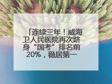 连续三年！威海卫人民医院再次跻身“国考”排名前20%，稳居第一方阵！