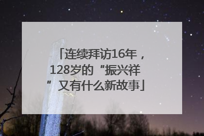 连续拜访16年，128岁的“振兴祥”又有什么新故事