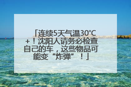连续5天气温30℃+！沈阳人请务必检查自己的车，这些物品可能变“炸弹”！