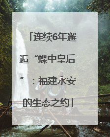 连续6年邂逅“蝶中皇后”：福建永安的生态之约