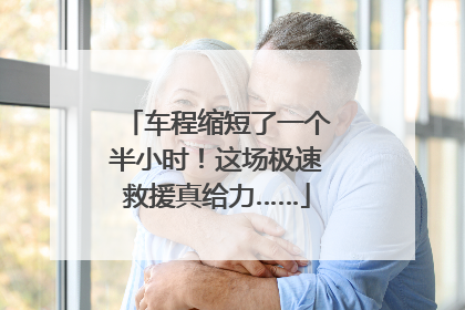 车程缩短了一个半小时！这场极速救援真给力……