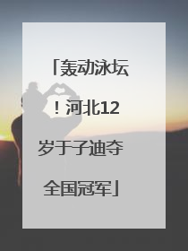 轰动泳坛！河北12岁于子迪夺全国冠军