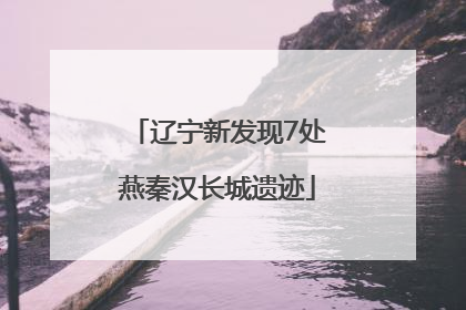 辽宁新发现7处燕秦汉长城遗迹