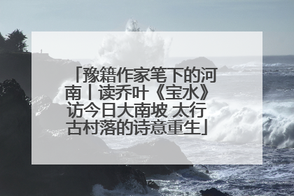 豫籍作家笔下的河南丨读乔叶《宝水》访今日大南坡 太行古村落的诗意重生