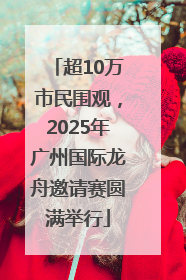 超10万市民围观，2025年广州国际龙舟邀请赛圆满举行
