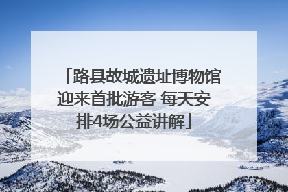 路县故城遗址博物馆迎来首批游客 每天安排4场公益讲解