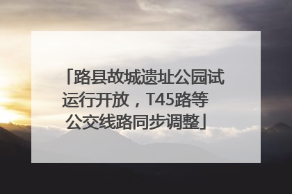路县故城遗址公园试运行开放，T45路等公交线路同步调整