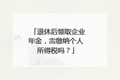 退休后领取企业年金，需缴纳个人所得税吗？
