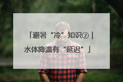 避暑“冷”知识②｜水体降温有“延迟”