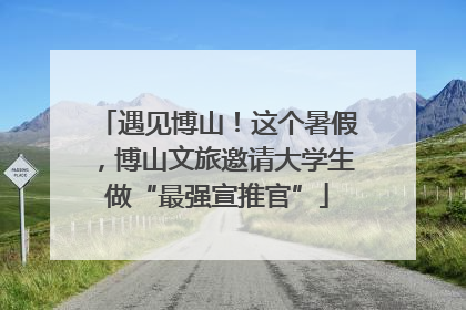 遇见博山！这个暑假，博山文旅邀请大学生做“最强宣推官”