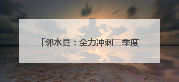 邻水县：全力冲刺二季度 奏响生产“奋进曲”