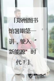 郑州图书馆暑期第一讲，驶入“新能源”时代！