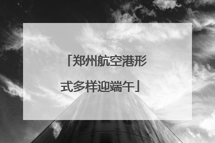 郑州航空港形式多样迎端午