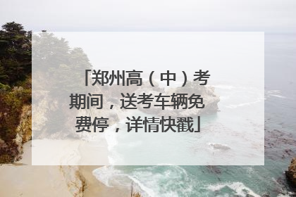 郑州高（中）考期间，送考车辆免费停，详情快戳
