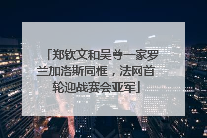 郑钦文和吴尊一家罗兰加洛斯同框，法网首轮迎战赛会亚军