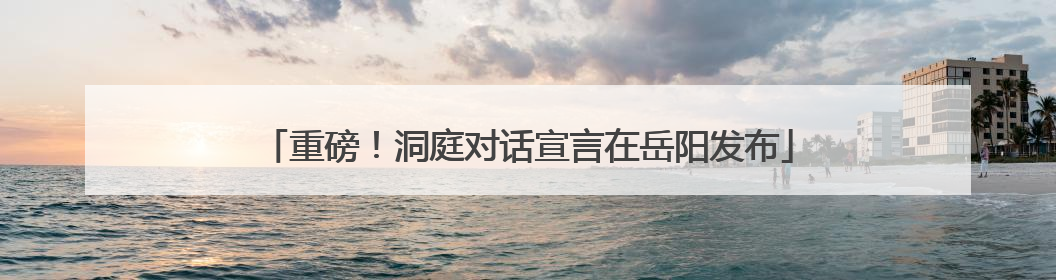 重磅！洞庭对话宣言在岳阳发布