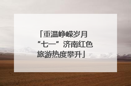 重温峥嵘岁月 “七一”济南红色旅游热度攀升
