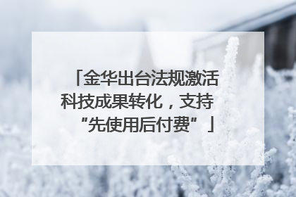 金华出台法规激活科技成果转化，支持“先使用后付费”