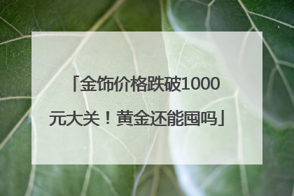 金饰价格跌破1000元大关！黄金还能囤吗